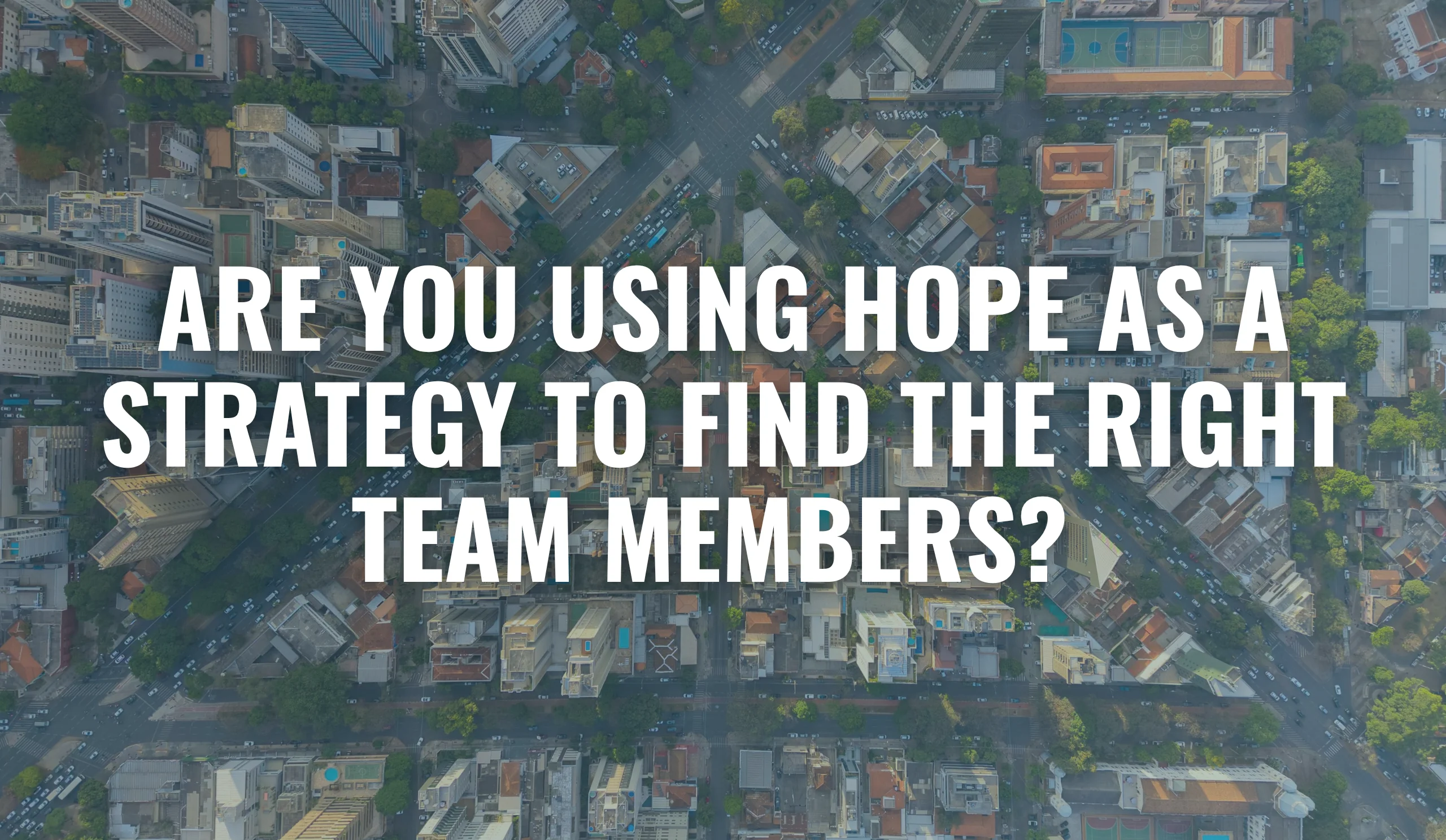 Aerial city grid background with headline text ‘ARE YOU USING HOPE AS A STRATEGY TO FIND THE RIGHT TEAM MEMBERS?’ highlighting the idea that hoping to hire the right team without structured systems leads to ineffective hiring.